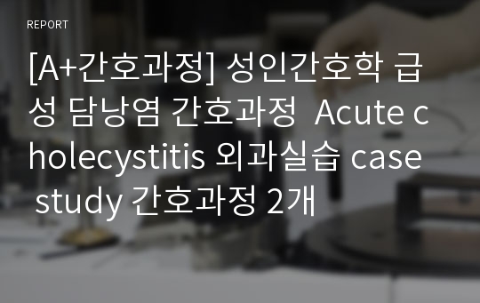 [A+간호과정] 성인간호학 급성 담낭염 간호과정  Acute cholecystitis 외과실습 case study 간호과정 2개