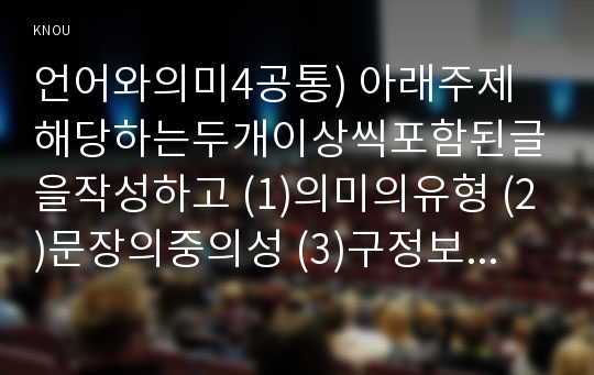 언어와의미4공통) 아래주제해당하는두개이상씩포함된글을작성하고 (1)의미의유형 (2)문장의중의성 (3)구정보와신정보(4)화행 (5)함축설명하시오0k