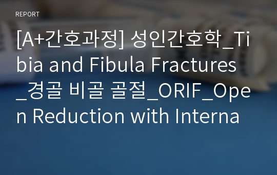 [A+간호과정] 성인간호학_Tibia and Fibula Fractures_경골 비골 골절_ORIF_Open Reduction with Internal Fixation_실습_case study_간호과정 3개