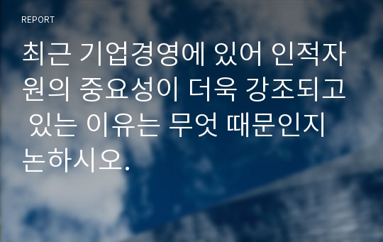 최근 기업경영에 있어 인적자원의 중요성이 더욱 강조되고 있는 이유는 무엇 때문인지 논하시오.