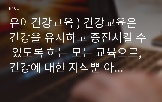 유아건강교육 ) 건강교육은 건강을 유지하고 증진시킬 수 있도록 하는 모든 교육으로, 건강에 대한 지식뿐 아니라 습관이나 태도로 형성되어 ( A )(으)로 나타나야 의미가 있으므로 지속적이고 ( B )적인 교육이 필요하다.