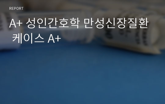 A+ 성인간호학 만성신장질환 케이스 A+