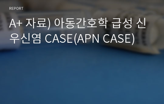 A+ 자료) 아동간호학 급성 신우신염 CASE(APN CASE)