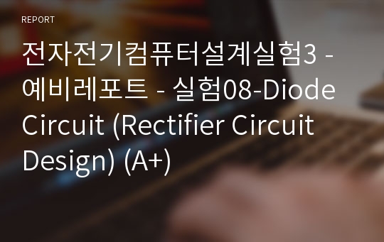 전자전기컴퓨터설계실험3 - 예비레포트 - 실험08-Diode Circuit (Rectifier Circuit Design) (A+)