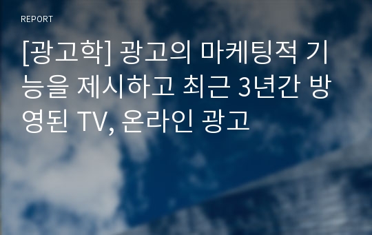 [광고학] 광고의 마케팅적 기능을 제시하고 최근 3년간 방영된 TV, 온라인 광고