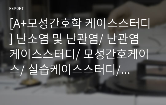 [A+모성간호학 케이스스터디] 난소염 및 난관염/ 난관염 케이스스터디/ 모성간호케이스/ 실습케이스스터디/ 난관염