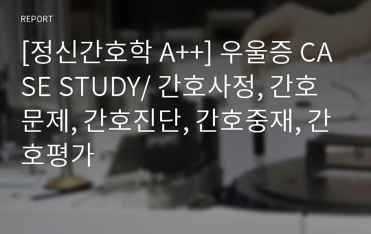 [정신간호학 A++] 우울증 CASE STUDY/ 간호사정, 간호문제, 간호진단, 간호중재, 간호평가