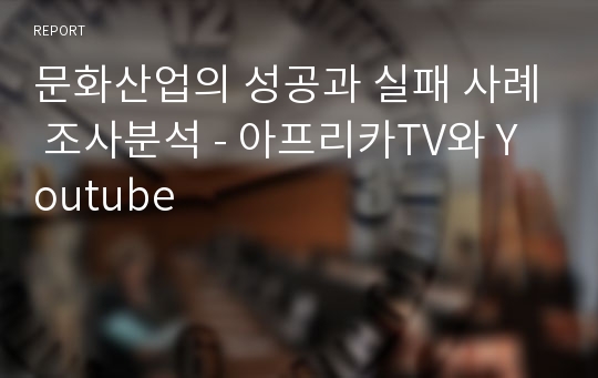 문화산업의 성공과 실패 사례 조사분석 - 아프리카TV와 Youtube