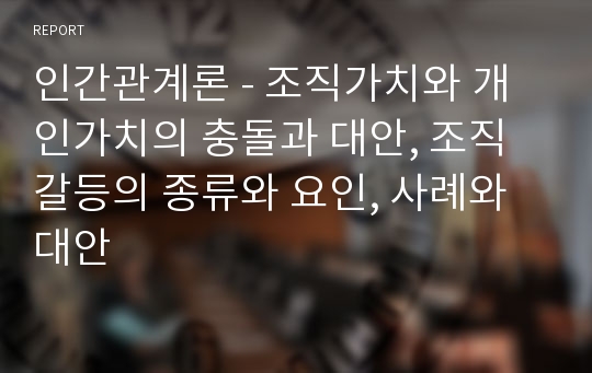 인간관계론 - 조직가치와 개인가치의 충돌과 대안, 조직갈등의 종류와 요인, 사례와 대안