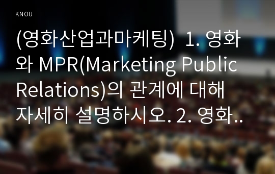 (영화산업과마케팅)1. 영화와 MPR(Marketing Public Relations)의 관계에 대해 자세히 설명하시오. 2. 영화에 미치는 흥행 요인을 3가지 이상 열거하고 각각에 대해 자세히 설명하시오.