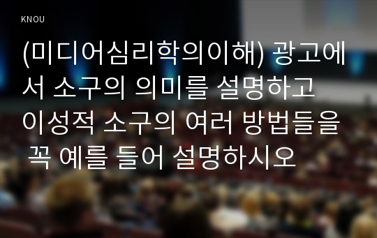 (미디어심리학의이해) 광고에서 소구의 의미를 설명하고 이성적 소구의 여러 방법들을 꼭 예를 들어 설명하시오