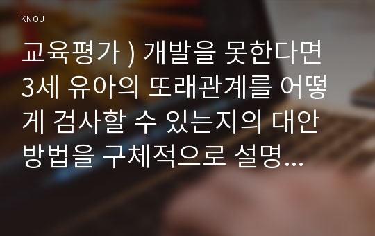 교육평가 ) 개발을 못한다면 3세 유아의 또래관계를 어떻게 검사할 수 있는지의 대안방법을 구체적으로 설명하시오.