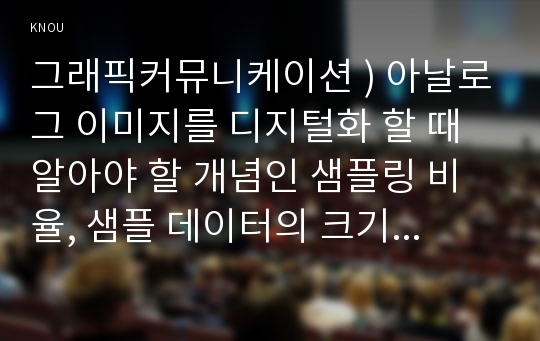 그래픽커뮤니케이션 ) 아날로그 이미지를 디지털화 할 때 알아야 할 개념인 샘플링 비율, 샘플 데이터의 크기가 무엇을 의미하는지 가능한 상세하게 설명하고 샘플링 비율, 샘플 데이터의 크기에 따라 결과가 어떻게 달라