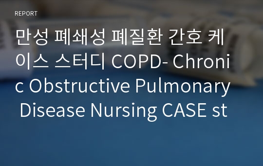 만성 폐쇄성 폐질환 간호 케이스 스터디 COPD- Chronic Obstructive Pulmonary Disease Nursing CASE study