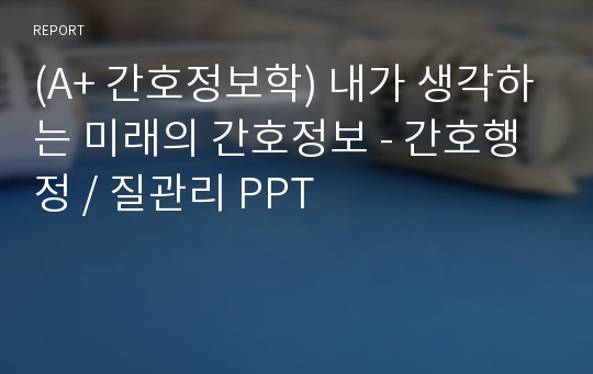 (A+ 간호정보학) 내가 생각하는 미래의 간호정보 - 간호행정 / 질관리 PPT