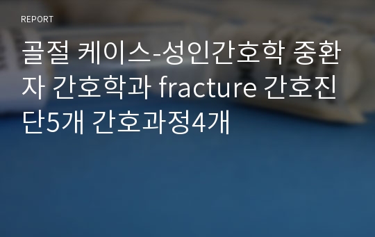 골절 케이스-성인간호학 중환자 간호학과 fracture 간호진단5개 간호과정4개