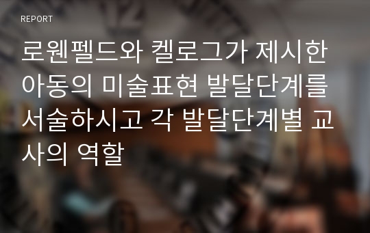 로웬펠드와 켈로그가 제시한 아동의 미술표현 발달단계를 서술하시고 각 발달단계별 교사의 역할