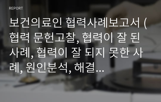 보건의료인 협력사례보고서 (협력 문헌고찰, 협력이 잘 된 사례, 협력이 잘 되지 못한 사례, 원인분석, 해결방안 제시)