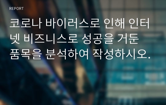 코로나 바이러스로 인해 인터넷 비즈니스로 성공을 거둔 품목을 분석하여 작성하시오.