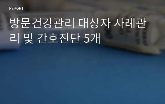 방문건강관리 대상자 사례관리 및 간호진단 5개