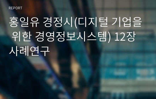 홍일유 경정시(디지털 기업을 위한 경영정보시스템) 12장 사례연구