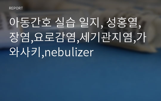 아동간호 실습 일지, 성홍열,장염,요로감염,세기관지염,가와사키,nebulizer