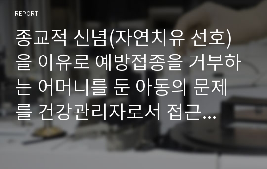 종교적 신념(자연치유 선호)을 이유로 예방접종을 거부하는 어머니를 둔 아동의 문제를 건강관리자로서 접근 및 해결