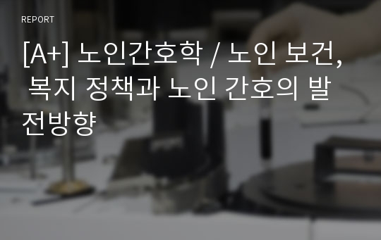 [A+] 노인간호학 / 노인 보건, 복지 정책과 노인 간호의 발전방향