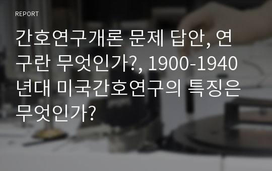 간호연구개론 문제 답안, 연구란 무엇인가?, 1900-1940년대 미국간호연구의 특징은 무엇인가?