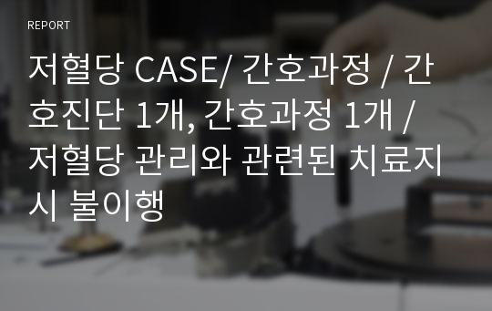 저혈당 CASE/ 간호과정 / 간호진단 1개, 간호과정 1개 / 저혈당 관리와 관련된 치료지시 불이행