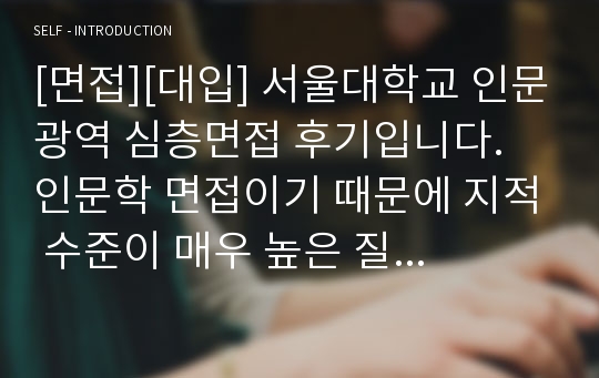 [면접][대입] 서울대학교 인문광역 심층면접 후기입니다. 인문학 면접이기 때문에 지적 수준이 매우 높은 질문과 답변이 많습니다.