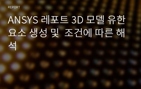 ANSYS 레포트 3D 모델 유한요소 생성 및  조건에 따른 해석