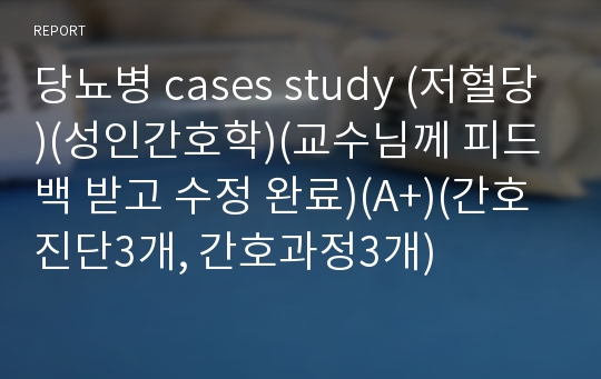 당뇨병 cases study (저혈당)(성인간호학)(교수님께 피드백 받고 수정 완료)(A+)(간호진단3개, 간호과정3개)