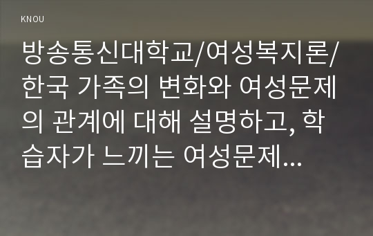 여성복지론/한국 가족의 변화와 여성문제의 관계에 대해 설명하고, 학습자가 느끼는 여성문제와 그에 따른 문제점 및 해결방법을 강구하여 작성하시오.