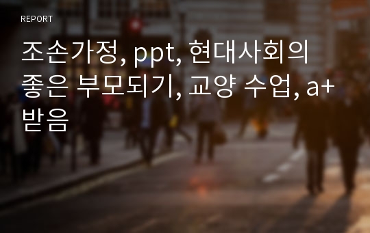 조손가정, ppt, 현대사회의 좋은 부모되기, 교양 수업, a+받음