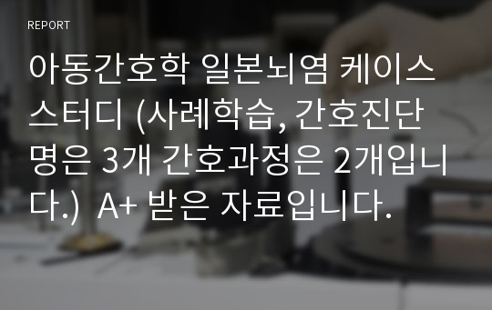 아동간호학 일본뇌염 케이스스터디 (사례학습, 간호진단명은 3개 간호과정은 2개입니다.)  A+ 받은 자료입니다.