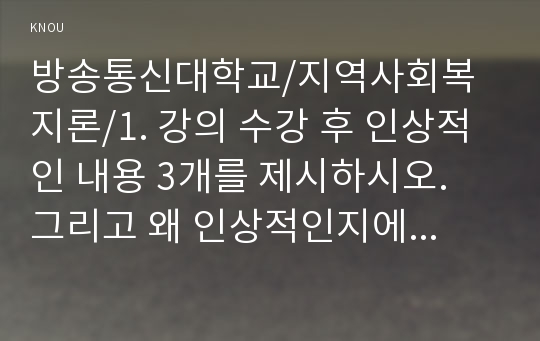 1. 강의 수강 후 인상적인 내용 3개를 제시하시오. 그리고 왜 인상적인지에 대한 이유를 설명하시오.  2. 코로나19가 지역사회와 시민들에게 미친 영향을 분석하고, 제도적 사회복지를 위한 지역복지실천방안을 사례를 들어 논하시오.