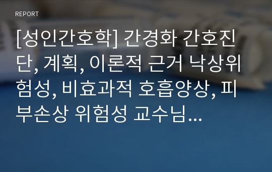 [성인간호학] 간경화 간호진단, 계획, 이론적 근거 낙상위험성, 비효과적 호흡양상, 피부손상 위험성 교수님 피드백 완료