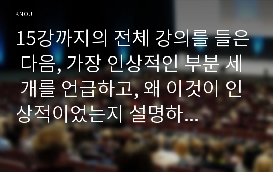 15강까지의 전체 강의를 들은 다음, 가장 인상적인 부분 세 개를 언급하고, 왜 이것이 인상적이었는지 설명하시오.