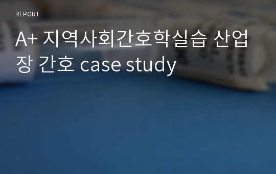 A+ 지역사회간호학실습 산업장 간호 case study