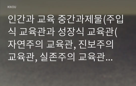 인간과 교육 중간과제물(주입식 교육관과 성장식 교육관(자연주의 교육관, 진보주의 교육관, 실존주의 교육관)을 비교 설명 등)