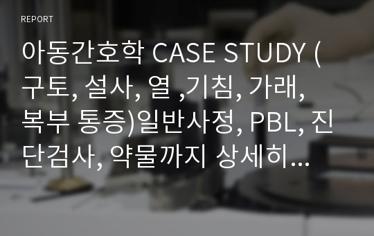 아동간호학 CASE STUDY (구토, 설사, 열 ,기침, 가래, 복부 통증)일반사정, PBL, 진단검사, 약물까지 상세히 분석되어있으며 간호 계획 및 수행 또한 믿고 보셔요!