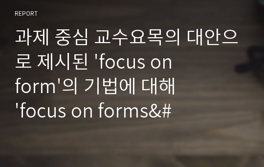 과제 중심 교수요목의 대안으로 제시된 &#039;focus on form&#039;의 기법에 대해 &#039;focus on forms&#039;, &#039;focus on meaning&#039;과 비교하여 구체적인 예를 바탕으로 설명하시오