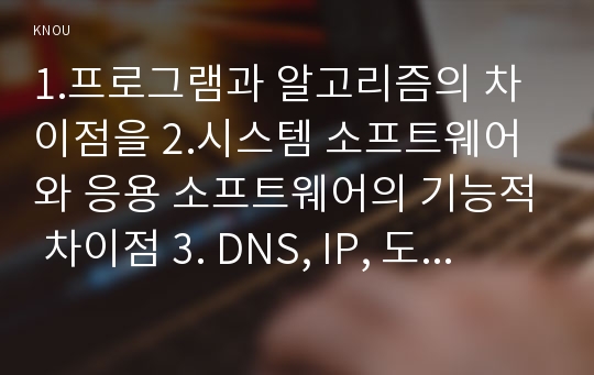 1.프로그램과 알고리즘의 차이점을 2.시스템 소프트웨어와 응용 소프트웨어의 기능적 차이점 3. DNS, IP, 도메인 이름 4.바코드와 QR코드의 기능적 차이점