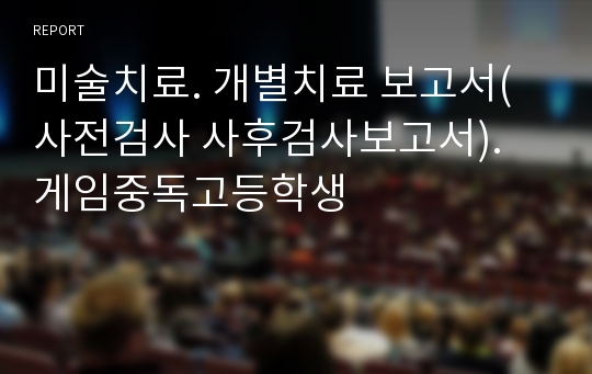 미술치료. 개별치료 보고서(사전검사 사후검사보고서). 게임중독고등학생