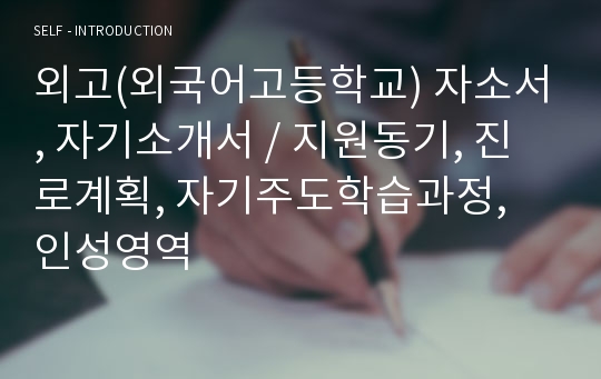 외고(외국어고등학교) 자소서, 자기소개서 / 지원동기, 진로계획, 자기주도학습과정, 인성영역