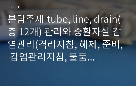 분담주제-tube, line, drain(총 12개) 관리와 중환자실 감염관리(격리지침, 해제, 준비, 감염관리지침, 물품소독, 소독제 종류 등)