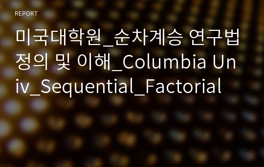 미국대학원_순차계승 연구법 정의 및 이해_Columbia Univ_Sequential_Factorial