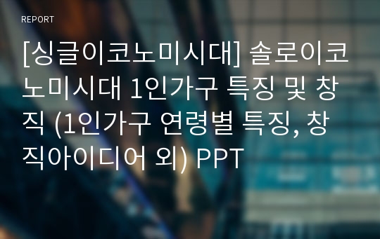 [싱글이코노미시대] 솔로이코노미시대 1인가구 특징 및 창직 (1인가구 연령별 특징, 창직아이디어 외) PPT