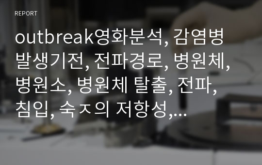 outbreak영화분석, 감염병 발생기전, 전파경로, 병원체, 병원소, 병원체 탈출, 전파, 침입, 숙ㅈ의 저항성, 감염고리를 차단하는 단계적 관리방안, 참고문헌